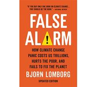 False Alarm: How Climate Change Panic Costs Us Trillions, Hurts the Poor, and Fails to Fix the Planet