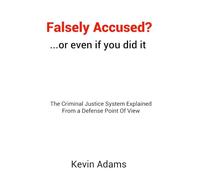 Falsely Accused? ...or even if you did it: The Criminal Justice System Explained From a Defense Point Of View
