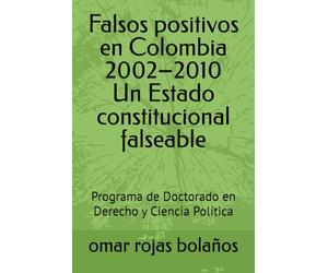 Falsos positivos en Colombia 2002-2010 Un Estado constitucional falseable: Programa de Doctorado en Derecho y Ciencia Política