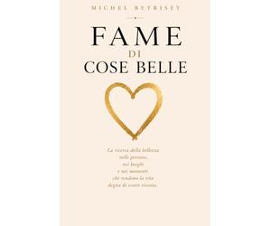 Fame di Cose Belle: La ricerca della bellezza nelle persone, nei luoghi e nei momenti che rendono la vita degna di essere vissuta