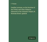 Familiar Lectures, on the Doctrine of the Trinity and Other Subjects; Delivered at the Unitarian Chapel, St. Nicholas Street, Ipswich