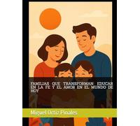 FAMILIAS QUE TRANSFORMAN: EDUCAR EN LA FE Y EL AMOR EN EL MUNDO DE HOY
