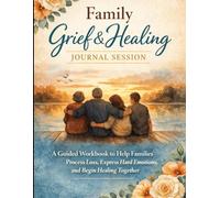 Family Grief & Healing Journal Sessions: A Guided Workbook to Help Families Process Loss, Express Hard Emotions, and Begin Healing Together