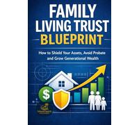 Family Living Trust Blueprint: How to Shield Your Assets, Avoid Probate and Grow Generational Wealth