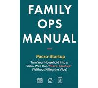 Family Ops Manual - Turn Your Household Into a Calm, Well-Run “Micro-Startup” (Without Killing the Vibe): A Practical Systems Playbook for Busy, ... and Dashboards for High-Functioning Homes