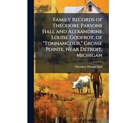 Family Records of Theodore Parsons Hall and Alexandrine Louise Godfroy, of "Tonnancour," Grosse Pointe, Near Detroit, Michigan