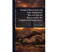 Family Religion Or The Domestic Relations As Regulated By Christian Principles