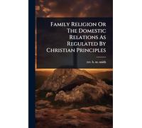 Family Religion Or The Domestic Relations As Regulated By Christian Principles