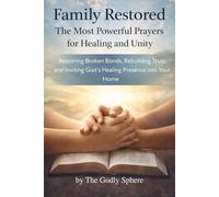 Family Restored: The Most Powerful Prayers for Healing and Unity: Restoring Broken Bonds, Rebuilding Trust, and Inviting God’s Healing Presence into Your Home