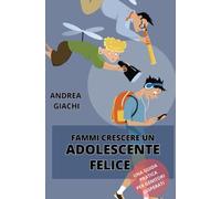FAMMI CRESCERE UN ADOLESCENTE FELICE: Una guida pratica per genitori disperati