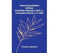 Famous Assassinations of History from Philip of Macedon, 336 B. C., to Alexander of Servia, A. D. 1903