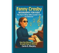 FANNY CROSBY BIOGRAPHY FOR KIDS: THE HYMN WRITER WHO COULDN’T SEE BUT BELIEVED How One Woman’s Songs Brought Hope To Millions