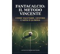 Fantacalcio: Il Metodo Vincente: Come valutare i giocatori, gestire l'asta e la rosa per tutta la stagione - un metodo che funziona ogni anno, non solo quest'anno