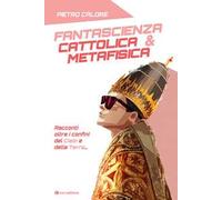 Fantascienza cattolica & metafisica. Racconti oltre i confini del cielo e della terra