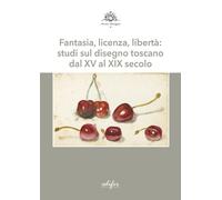 Fantasia, licenza, libertà: studi sul disegno toscano dal XV al XIX secolo...