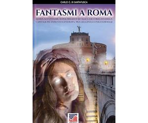Fantasmi a Roma: Guida ai fantasmi, ai poltergeist ed alle case stregate della Capitale più infestata d’Europa, tra leggenda e paranormale