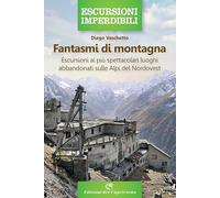 Fantasmi di montagna. Escursioni ai più spettacolari luoghi abbandonati sulle Alpi del Nordovest