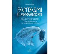 Fantasmi e apparizioni. Sedute spiritiche, luoghi infestati, dame bianche. Le grandi inchieste e il parere della scienza