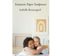 Fantastic Paper Sculptures: Creative Projects For Young Builders And Imaginative Craftspeople