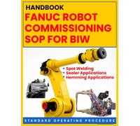 FANUC ROBOT COMMISSIONING SOP FOR BIW: Spot Welding, Sealer & Hemming Applications: STANDARD OPERATING PROCEDURE: A Practical, Step-by-Step ... R-30iB / R-30iB Plus Controller Platforms