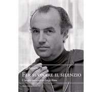 Far suonare il silenzio. L'utopia musicale di Luigi Nono