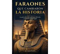 Faraones que cambiaron la historia: Los gobernantes más poderosos, admirados y temidos del antiguo Egipto