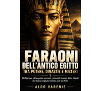 Faraoni dell’antico Egitto tra potere, dinastie e misteri: Da Narmer a Cleopatra, sovrani, piramidi, tombe, dèi e rituali che hanno segnato tremila anni sul Nilo