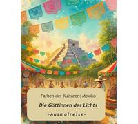Farben der Kulturen: Mexiko - Die Göttinnen des Lichts:: Ausmalreise. Mexikanische Mythologie, Göttinnen und Legenden für kreative Frauen, Jugendliche und alles, die mehr als nur ausmalen wollen