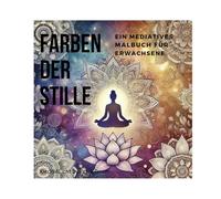 Farben der Stille - Ein mediatives Malbuch für Erwachsene: zur Entspannung, zur Förderung der Kreativität, mit inspirierenden Zitaten, mit ... achtsames Geschenk für besondere Menschen