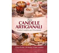 Fare Candele Artigianali: Guida Completa per Principianti: - Cera di Soia, Tecniche Professionali, 10 Ricette e Come Vendere le Tue Creazioni