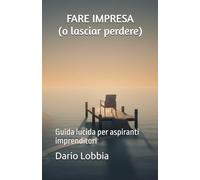 FARE IMPRESA ( O LASCIAR PERDERE ): Guida lucida per aspiranti imprenditori