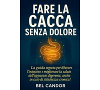 FARE LA CACCA SENZA DOLORE: La guida segreta per liberare l'intestino e migliorare la salute dell'apparato digerente, anche in caso di stitichezza cronica!
