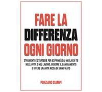 Fare la differenza ogni giorno. Strumenti e strategie per esprimere il meglio di te nella vita e nel lavoro, guidare il cambiamento e vivere una vita ricca di significato