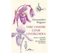 Fare l'amore come un'orchidea. Storia e mirabilia del fiore più intelligente del mondo