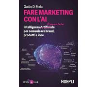 Fare marketing con l'AI. Intelligenza (Artificiale) Aumentata per comunicare brand, prodotti e idee
