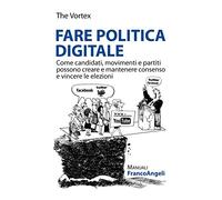 Fare politica digitale. Come candidati, movimenti e partiti possono creare e mantenere consenso e vincere le elezioni
