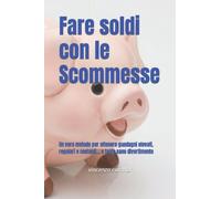 Fare soldi con le Scommesse: Un vero metodo per ottenere guadagni elevati, regolari e costanti... e tanto sano divertimento