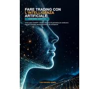 FARE TRADING CON L'INTELLIGENZA ARTIFICIALE: Come usare ChatGPT, Claude, Gemini e l'IA generativa per analizzare i mercati e prendere decisioni di trading più consapevoli.