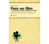 Fare un film... ma anche tv, spot e video per il web.. Il racconto del ciclo produttivo di un audiovisivo, dall'ideazione alla realizzazione alla distribuzione