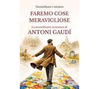 Faremo cose meravigliose. La straordinaria avventura di Antoni Gaudí