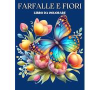 Farfalle e Fiori: Libro Da Colorare Per Alleviare Lo Stress E Trovare La Pace Interiore, 50 Bellissimi Disegni Per Gli Amanti Delle Farfalle E Dei Fiori, Ideale Per Adulti E Ragazzi