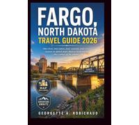 FARGO, NORTH DAKOTA TRAVEL GUIDE 2026: One river, two states, four seasons, and every reason to spend more than a weekend in this corner of the plains