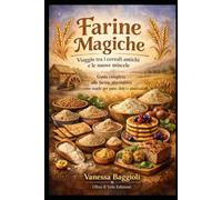Farine Magiche Viaggio tra i cereali antichi e le nuove miscele: Guida completa alle farine alternative: come usarle in pane, dolci e piatti salati