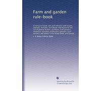 Farm and garden rule-book: A manual of ready rules and reference with recipes, precepts, formulas, and tabular information for the use of general farmers, gardeners, fruit-growers, stockmen, dairymen, poultrymen, foresters, rural teachers, and others in the United States and Canada