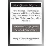 Farm drainage - The Principles, Processes, and Effects of Draining Land - with Stones, Wood, Plows, and Open Ditches, and Especially - with Tiles