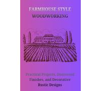 FARMHOUSE STYLE WOODWORKING: Practical Projects, Distressed Finishes, and Decorative Rustic Designs