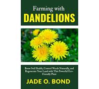 Farming with Dandelions: Boost Soil Health, Control Weeds Naturally, and Regenerate Your Land with This Powerful Eco-Friendly Plant