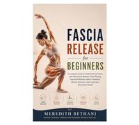 Fascia Release for Beginners: A Complete Guide to Understanding Fascia, Self-Myofascial Release, Foam Rolling, Improved Mobility, Better Flexibility, Muscle Recovery, and Long-Term Movement Health