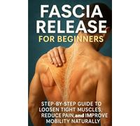 Fascia Release for Beginners: Step-by-Step Guide to Loosen Tight Muscles, Reduce Pain, and Improve Mobility Naturally