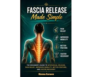 FASCIA RELEASE Made Simple: The Beginner’s Guide To Myofascial Release, Pain Relief, Improved Mobility, Better Posture, And Faster Recovery